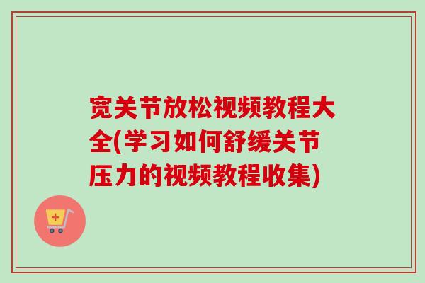 宽关节放松视频教程大全(学习如何舒缓关节压力的视频教程收集)