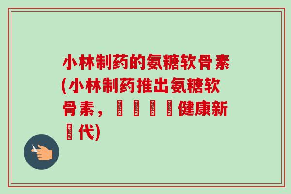 小林制药的氨糖软骨素(小林制药推出氨糖软骨素，啟動關節健康新時代)