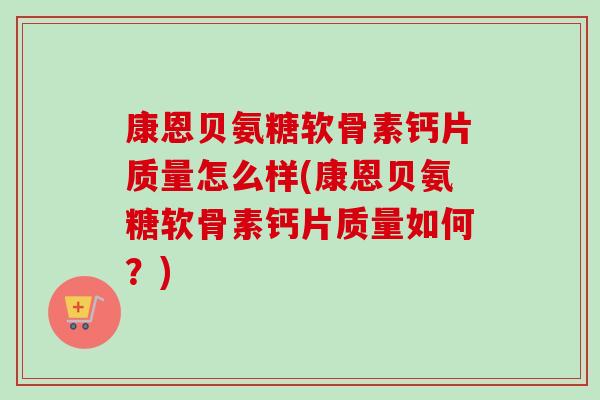 康恩贝氨糖软骨素钙片质量怎么样(康恩贝氨糖软骨素钙片质量如何？)