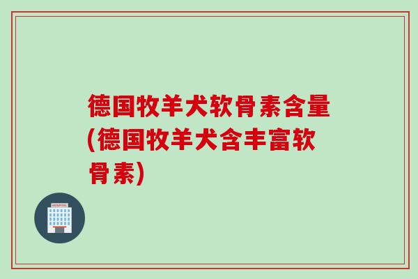 德国牧羊犬软骨素含量(德国牧羊犬含丰富软骨素)