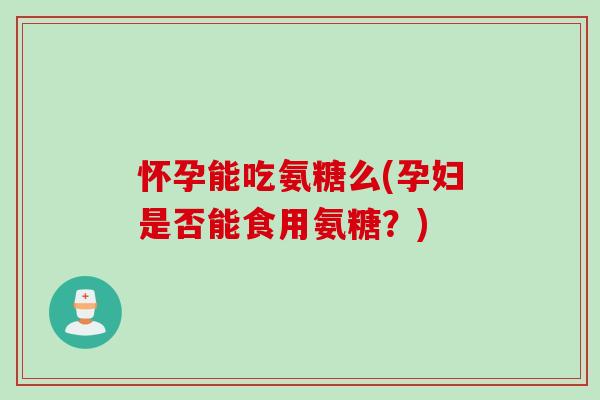 怀孕能吃氨糖么(孕妇是否能食用氨糖？)