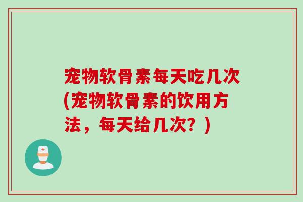 宠物软骨素每天吃几次(宠物软骨素的饮用方法,每天给几次?) 宠物软骨素每天吃几次(宠物软骨素的饮用方法,每天给几次?)
