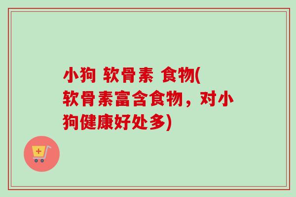 小狗 软骨素 食物(软骨素富含食物，对小狗健康好处多)