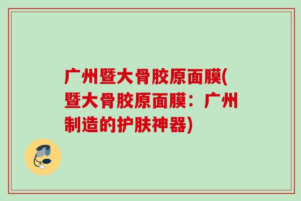 广州暨大骨胶原面膜(暨大骨胶原面膜:广州制造的护肤神器) 广州暨大骨胶原面膜(暨大骨胶原面膜:广州制造的护肤神器)