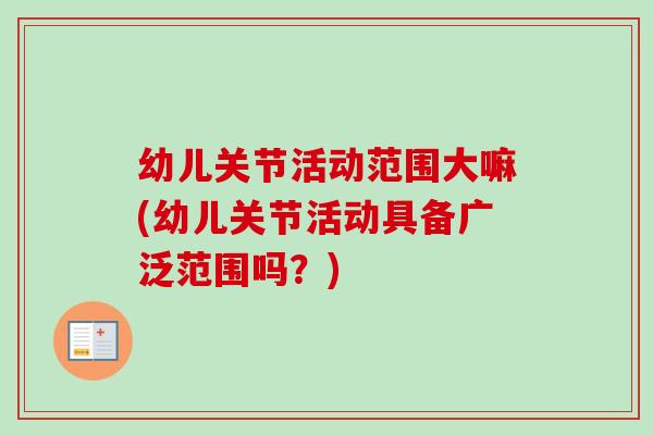 幼儿关节活动范围大嘛(幼儿关节活动具备广泛范围吗？)