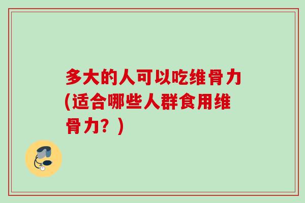 多大的人可以吃维骨力(适合哪些人群食用维骨力？)