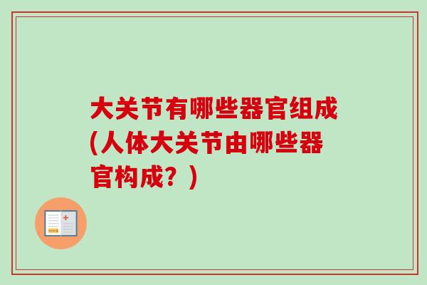 大关节有哪些器官组成(人体大关节由哪些器官构成？)