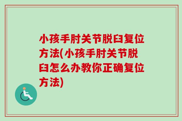 小孩手肘关节脱臼复位方法(小孩手肘关节脱臼怎么办教你正确复位方法)