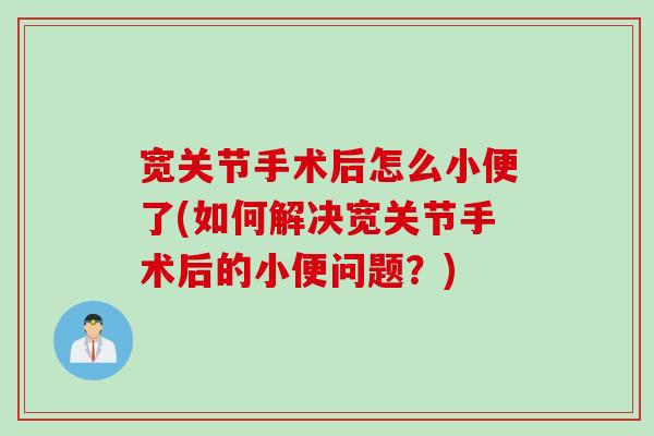 宽关节手术后怎么小便了(如何解决宽关节手术后的小便问题？)