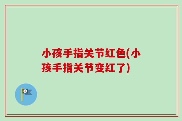 小孩手指关节红色(小孩手指关节变红了) 小孩手指关节红色(小孩手指关节变红了)