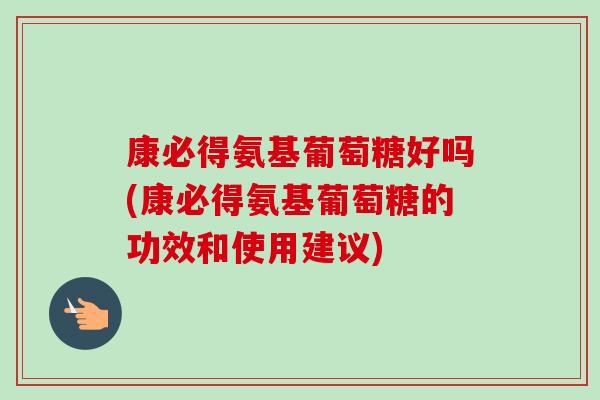 康必得氨基葡萄糖好吗(康必得氨基葡萄糖的功效和使用建议)
