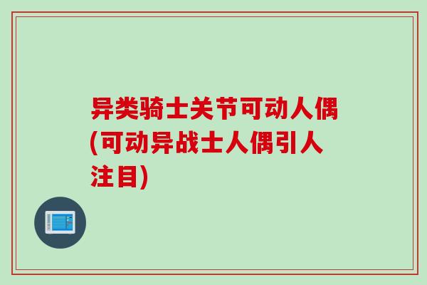 异类骑士关节可动人偶(可动异战士人偶引人注目)