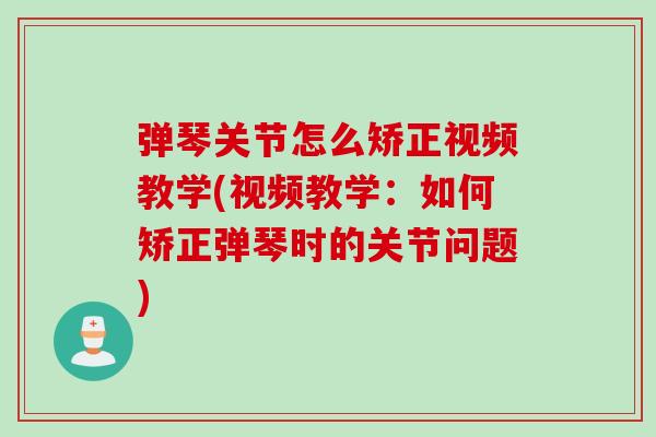 弹琴关节怎么矫正视频教学(视频教学：如何矫正弹琴时的关节问题)