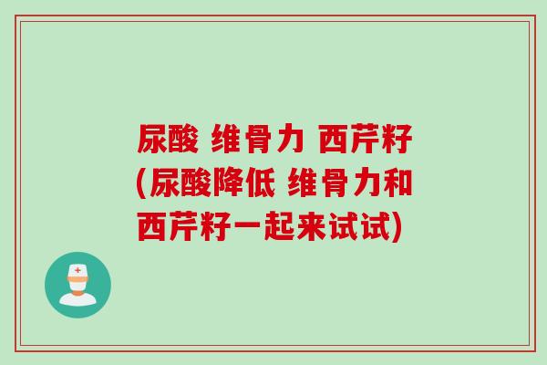 尿酸 维骨力 西芹籽(尿酸降低 维骨力和西芹籽一起来试试)