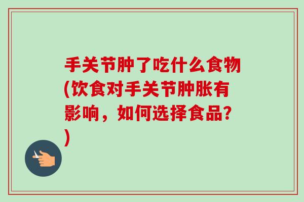 手关节肿了吃什么食物(饮食对手关节肿胀有影响，如何选择食品？)