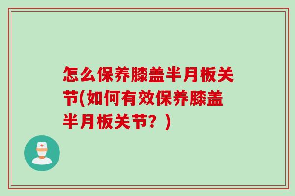 怎么保养膝盖半月板关节(如何有效保养膝盖半月板关节？)