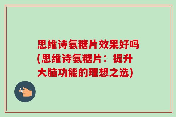 思维诗氨糖片效果好吗(思维诗氨糖片：提升大脑功能的理想之选)