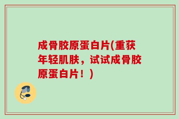 成骨胶原蛋白片(重获年轻肌肤，试试成骨胶原蛋白片！)