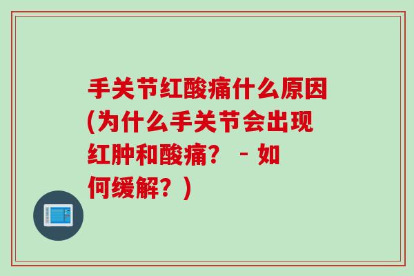 手关节红酸痛什么原因(为什么手关节会出现红肿和酸痛？ - 如何缓解？)