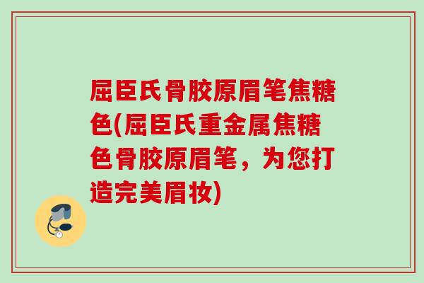 屈臣氏骨胶原眉笔焦糖色(屈臣氏重金属焦糖色骨胶原眉笔，为您打造完美眉妆)