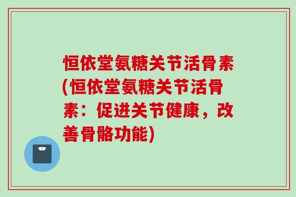 恒依堂氨糖关节活骨素(恒依堂氨糖关节活骨素：促进关节健康，改善骨骼功能)
