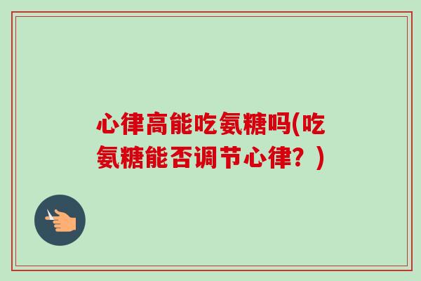 心律高能吃氨糖吗(吃氨糖能否调节心律？)