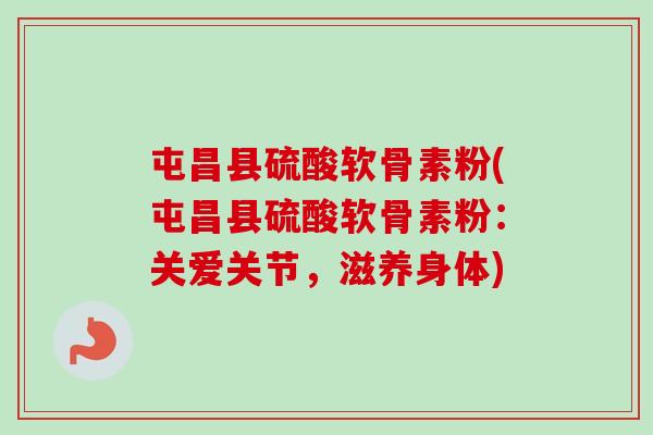 屯昌县硫酸软骨素粉(屯昌县硫酸软骨素粉：关爱关节，滋养身体)