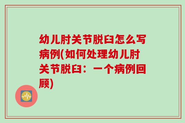幼儿肘关节脱臼怎么写病例(如何处理幼儿肘关节脱臼：一个病例回顾)
