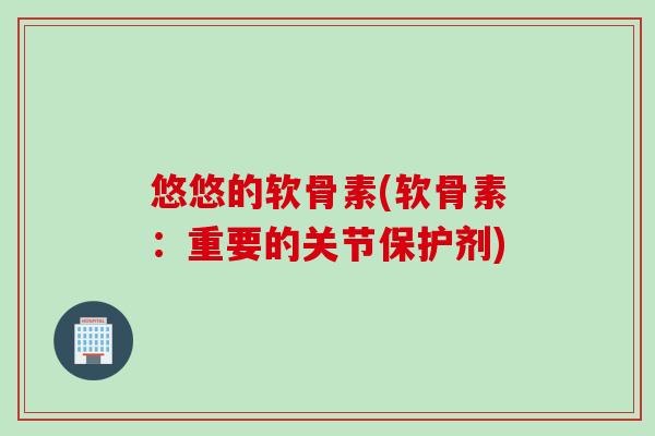 悠悠的软骨素(软骨素：重要的关节保护剂)
