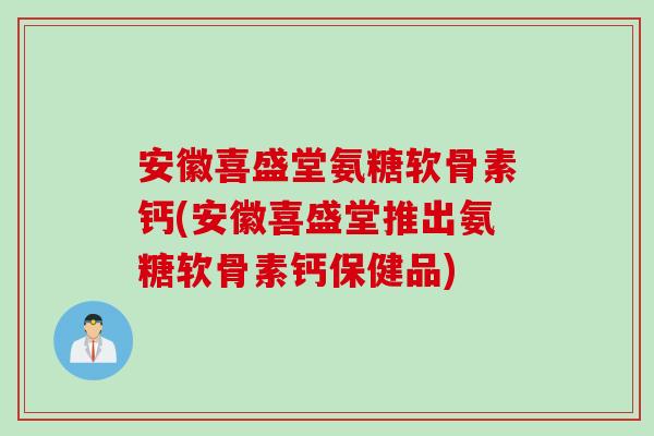 安徽喜盛堂氨糖软骨素钙(安徽喜盛堂推出氨糖软骨素钙保健品)