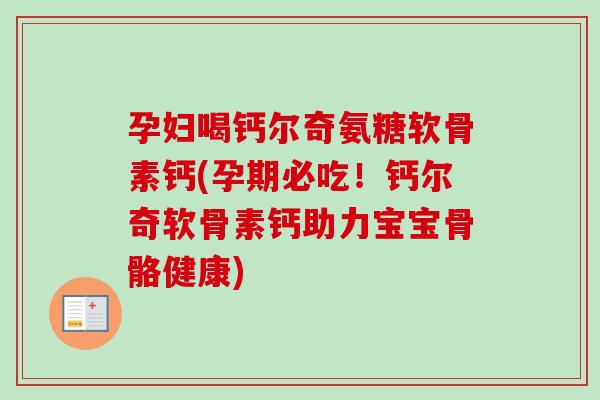 孕妇喝钙尔奇氨糖软骨素钙(孕期必吃！钙尔奇软骨素钙助力宝宝骨骼健康)