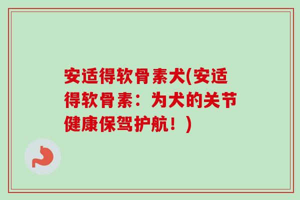 安适得软骨素犬(安适得软骨素：为犬的关节健康保驾护航！)