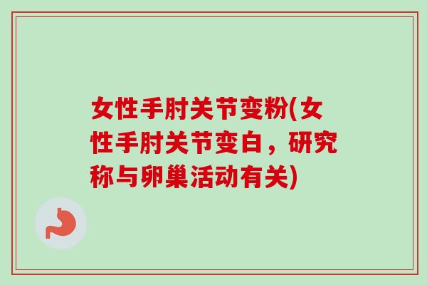 女性手肘关节变粉(女性手肘关节变白，研究称与卵巢活动有关)