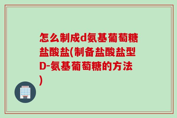 怎么制成d氨基葡萄糖盐酸盐(制备盐酸盐型D-氨基葡萄糖的方法) 怎么制成d氨基葡萄糖盐酸盐(制备盐酸盐型D-氨基葡萄糖的方法)