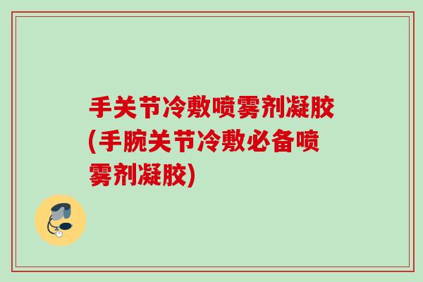 手关节冷敷喷雾剂凝胶(手腕关节冷敷必备喷雾剂凝胶)
