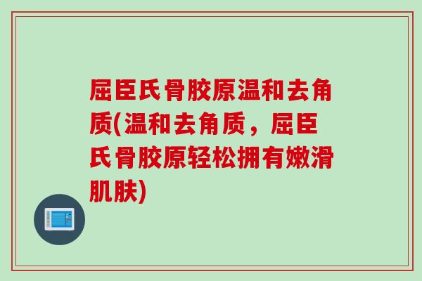 屈臣氏骨胶原温和去角质(温和去角质，屈臣氏骨胶原轻松拥有嫩滑肌肤)