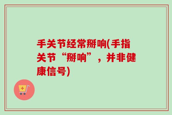 手关节经常掰响(手指关节“掰响”，并非健康信号)