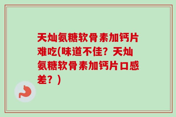天灿氨糖软骨素加钙片难吃(味道不佳？天灿氨糖软骨素加钙片口感差？)