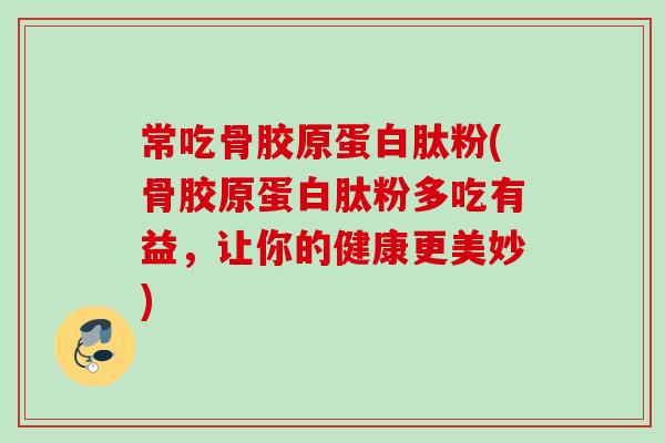 常吃骨胶原蛋白肽粉(骨胶原蛋白肽粉多吃有益，让你的健康更美妙)