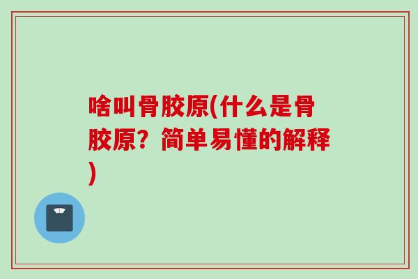 啥叫骨胶原(什么是骨胶原？简单易懂的解释)