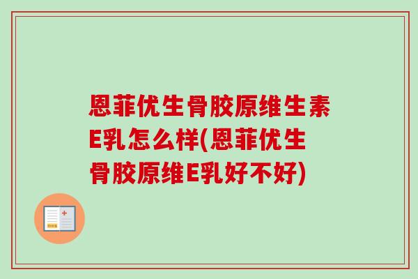 恩菲优生骨胶原维生素E乳怎么样(恩菲优生骨胶原维E乳好不好)
