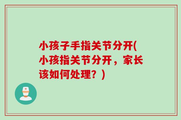 小孩子手指关节分开(小孩指关节分开，家长该如何处理？)