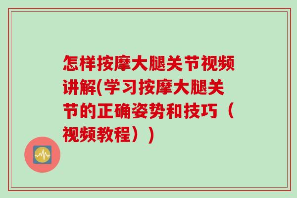 怎样按摩大腿关节视频讲解(学习按摩大腿关节的正确姿势和技巧（视频教程）)