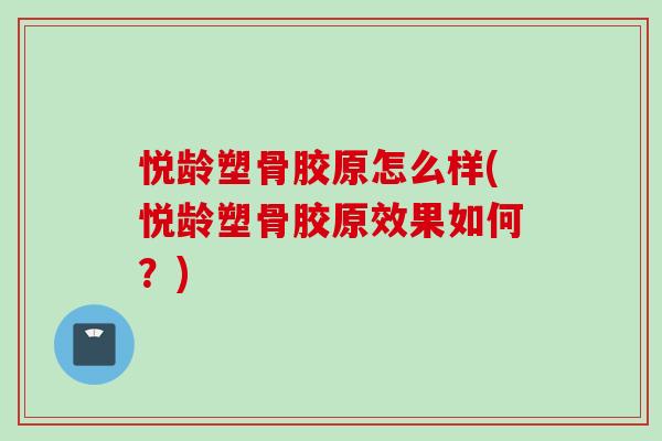 悦龄塑骨胶原怎么样(悦龄塑骨胶原效果如何？)
