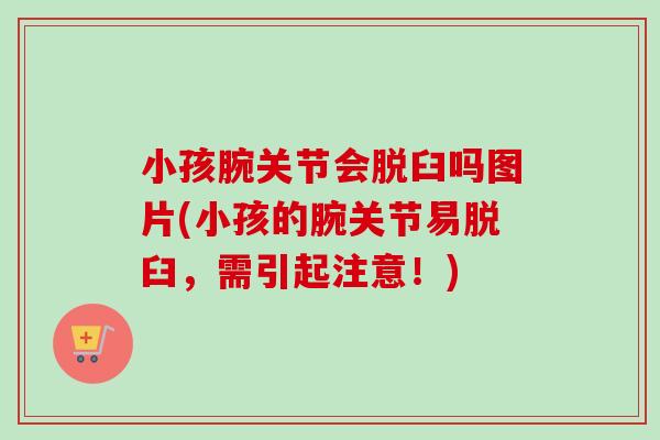 小孩腕关节会脱臼吗图片(小孩的腕关节易脱臼，需引起注意！)