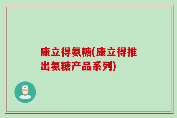 康立得氨糖(康立得推出氨糖产品系列)
