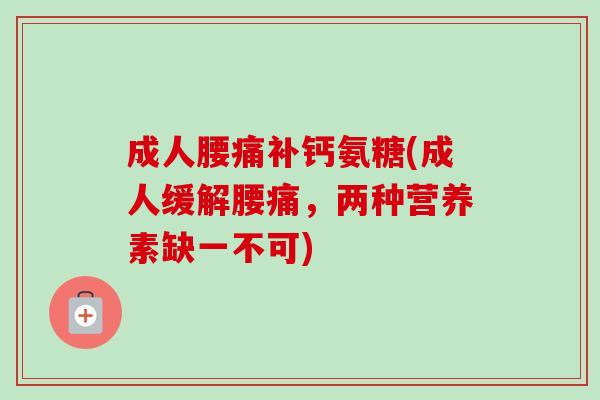 成人腰痛补钙氨糖(成人缓解腰痛，两种营养素缺一不可)