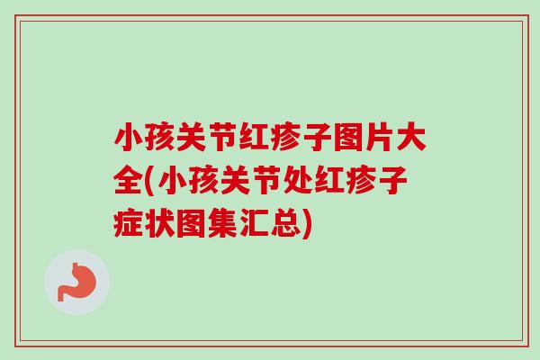 小孩关节红疹子图片大全(小孩关节处红疹子症状图集汇总)
