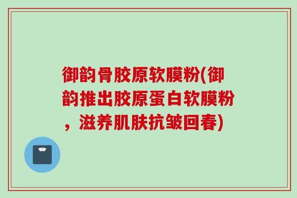 御韵骨胶原软膜粉(御韵推出胶原蛋白软膜粉，滋养肌肤抗皱回春)