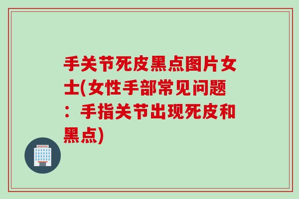 手关节死皮黑点图片女士(女性手部常见问题：手指关节出现死皮和黑点)